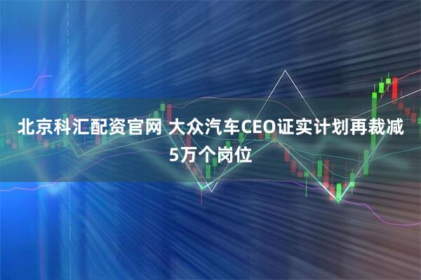 北京科汇配资官网 大众汽车CEO证实计划再裁减5万个岗位