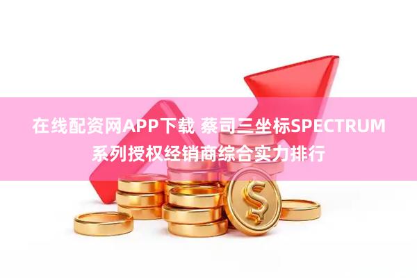 在线配资网APP下载 蔡司三坐标SPECTRUM系列授权经销商综合实力排行